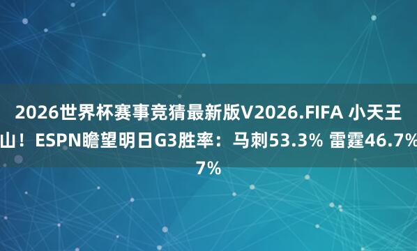 2026世界杯赛事竞猜最新版V2026.FIFA 小天王山!ESPN瞻望明日G3胜率:马刺53.3% 雷霆46.7%