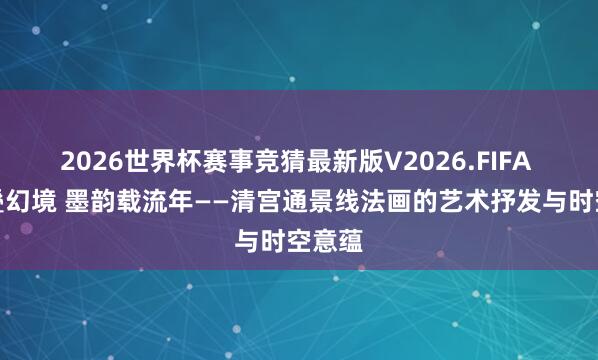 2026世界杯赛事竞猜最新版V2026.FIFA 图画叠幻境 墨韵载流年——清宫通景线法画的艺术抒发与时空意蕴