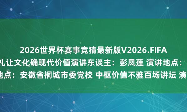 2026世界杯赛事竞猜最新版V2026.FIFA 六尺巷看“礼”中国传统礼让文化确现代价值演讲东谈主:彭凤莲 演讲地点:安徽省桐城市委党校 中枢价值不雅百场讲坛 演讲时辰:2026年5月