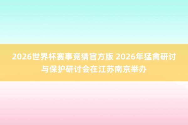 2026世界杯赛事竞猜官方版 2026年猛禽研讨与保护研讨会在江苏南京举办