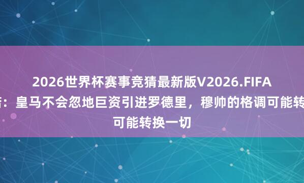 2026世界杯赛事竞猜最新版V2026.FIFA 罗马诺:皇马不会忽地巨资引进罗德里,穆帅的格调可能转换一切