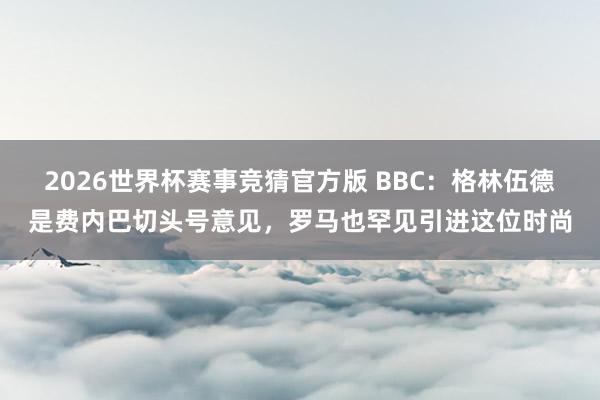 2026世界杯赛事竞猜官方版 BBC:格林伍德是费内巴切头号意见,罗马也罕见引进这位时尚