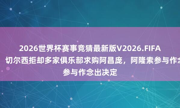 2026世界杯赛事竞猜最新版V2026.FIFA 罗马诺:切尔西拒却多家俱乐部求购阿昌庞,阿隆索参与作念出决定