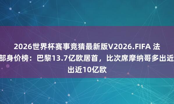 2026世界杯赛事竞猜最新版V2026.FIFA 法甲俱乐部身价榜：巴黎13.7亿欧居首，比次席摩纳哥多出近10亿欧