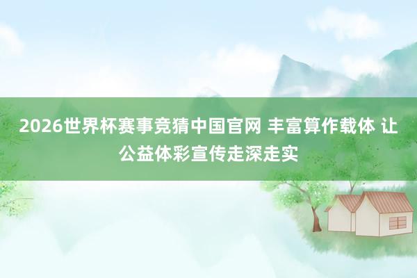 2026世界杯赛事竞猜中国官网 丰富算作载体 让公益体彩宣传走深走实
