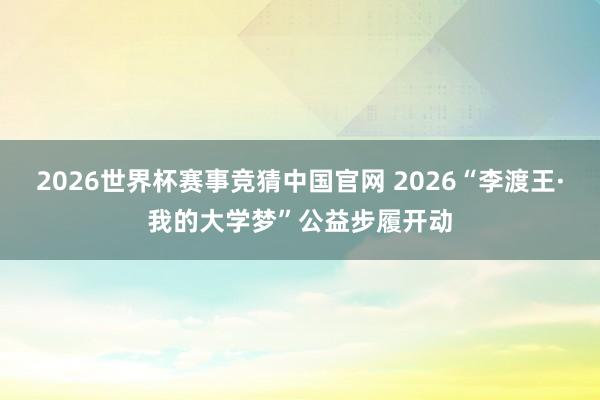 2026世界杯赛事竞猜中国官网 2026“李渡王·我的大学梦”公益步履开动