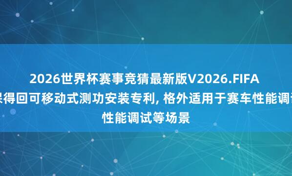 2026世界杯赛事竞猜最新版V2026.FIFA 力达环保得回可移动式测功安装专利, 格外适用于赛车性能调试等场景