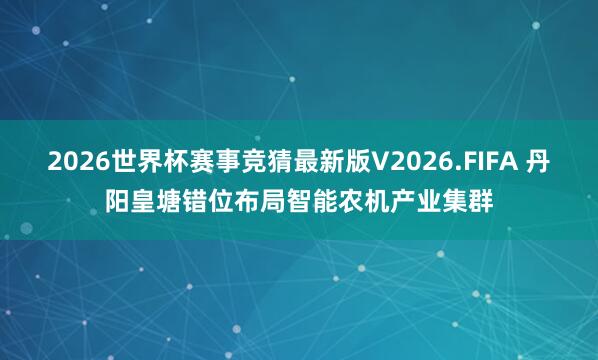 2026世界杯赛事竞猜最新版V2026.FIFA 丹阳皇塘错位布局智能农机产业集群