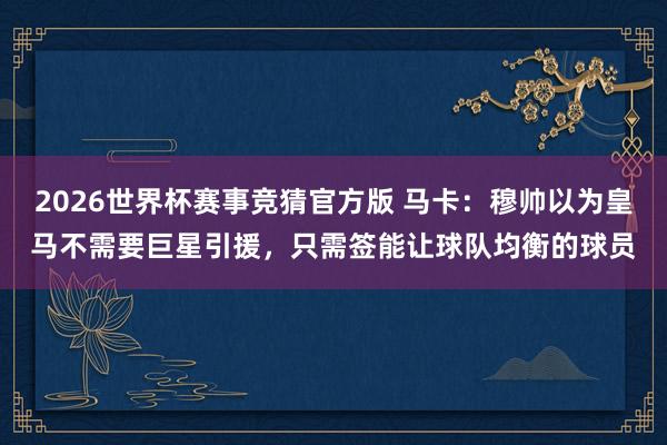 2026世界杯赛事竞猜官方版 马卡：穆帅以为皇马不需要巨星引援，只需签能让球队均衡的球员
