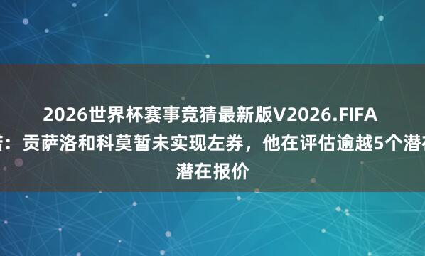 2026世界杯赛事竞猜最新版V2026.FIFA 罗马诺:贡萨洛和科莫暂未实现左券,他在评估逾越5个潜在报价