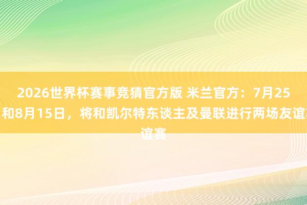 2026世界杯赛事竞猜官方版 米兰官方:7月25日和8月15日,将和凯尔特东谈主及曼联进行两场友谊赛