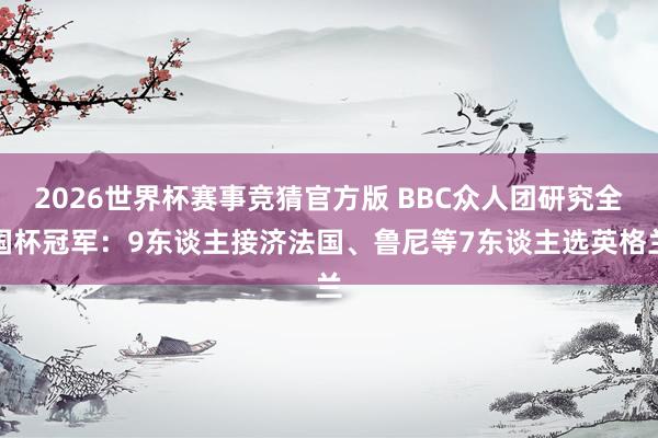 2026世界杯赛事竞猜官方版 BBC众人团研究全国杯冠军:9东谈主接济法国、鲁尼等7东谈主选英格兰