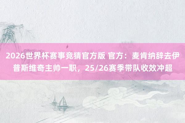 2026世界杯赛事竞猜官方版 官方:麦肯纳辞去伊普斯维奇主帅一职,25/26赛季带队收效冲超