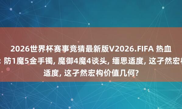 2026世界杯赛事竞猜最新版V2026.FIFA 热血听说老百区: 防1魔5金手镯， 魔御4魔4谈头， 缅思适度， 这孑然宏构价值几何?