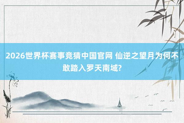 2026世界杯赛事竞猜中国官网 仙逆之望月为何不敢踏入罗天南域?