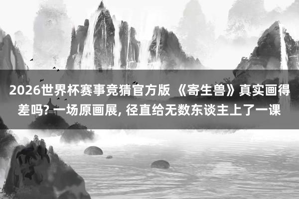 2026世界杯赛事竞猜官方版 《寄生兽》真实画得差吗? 一场原画展, 径直给无数东谈主上了一课
