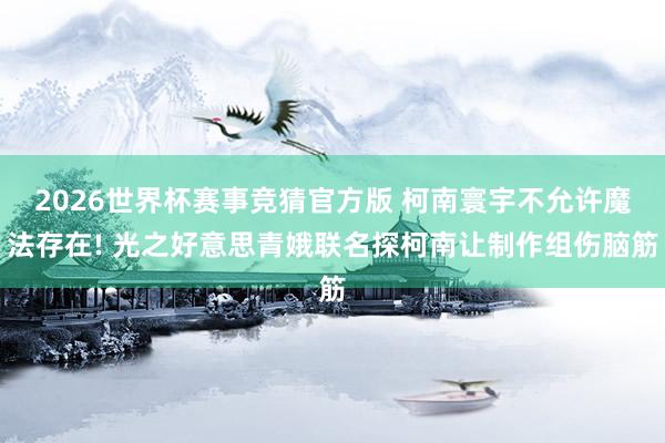 2026世界杯赛事竞猜官方版 柯南寰宇不允许魔法存在! 光之好意思青娥联名探柯南让制作组伤脑筋