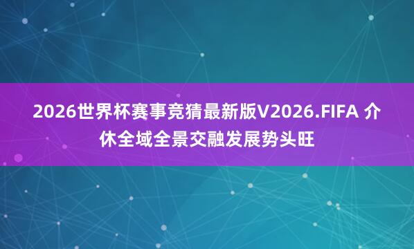 2026世界杯赛事竞猜最新版V2026.FIFA 介休全域全景交融发展势头旺
