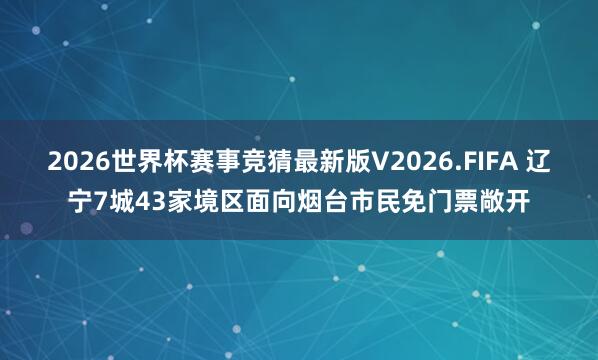 2026世界杯赛事竞猜最新版V2026.FIFA 辽宁7城43家境区面向烟台市民免门票敞开