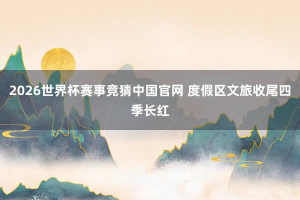 2026世界杯赛事竞猜中国官网 度假区文旅收尾四季长红