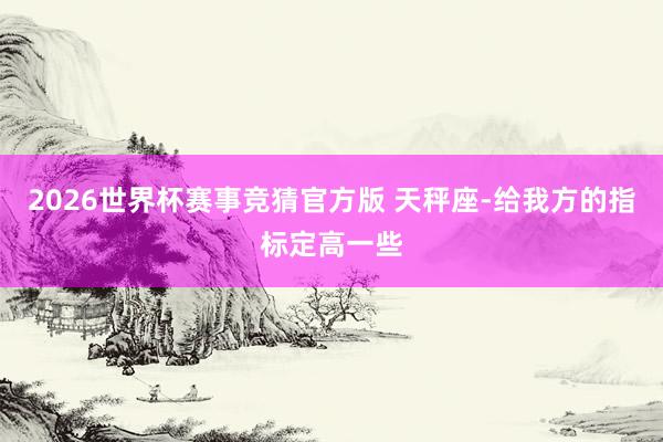 2026世界杯赛事竞猜官方版 天秤座-给我方的指标定高一些