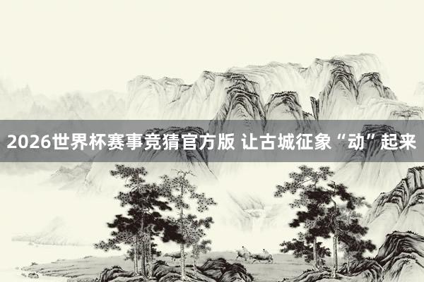 2026世界杯赛事竞猜官方版 让古城征象“动”起来
