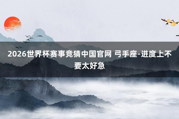 2026世界杯赛事竞猜中国官网 弓手座-进度上不要太好急