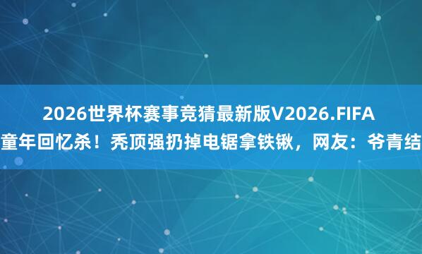 2026世界杯赛事竞猜最新版V2026.FIFA 童年回忆杀!秃顶强扔掉电锯拿铁锹,网友:爷青结
