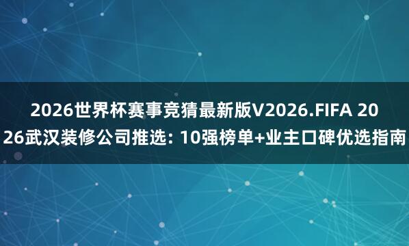 2026世界杯赛事竞猜最新版V2026.FIFA 2026武汉装修公司推选: 10强榜单+业主口碑优选指南