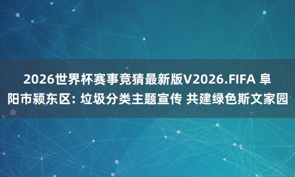 2026世界杯赛事竞猜最新版V2026.FIFA 阜阳市颍东区: 垃圾分类主题宣传 共建绿色斯文家园