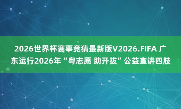 2026世界杯赛事竞猜最新版V2026.FIFA 广东运行2026年“粤志愿 助开拔”公益宣讲四肢