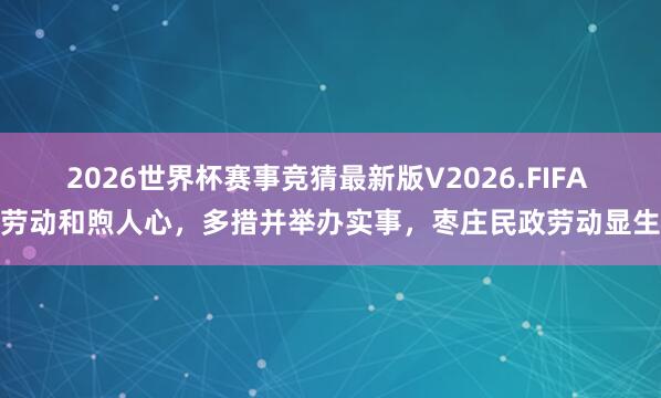 2026世界杯赛事竞猜最新版V2026.FIFA 以劳动和煦人心,多措并举办实事,枣庄民政劳动显生效