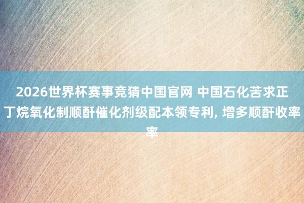 2026世界杯赛事竞猜中国官网 中国石化苦求正丁烷氧化制顺酐催化剂级配本领专利, 增多顺酐收率