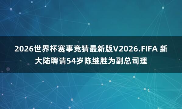 2026世界杯赛事竞猜最新版V2026.FIFA 新大陆聘请54岁陈继胜为副总司理