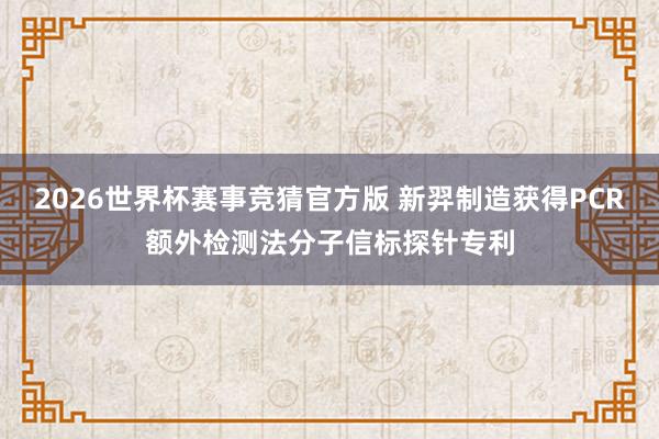 2026世界杯赛事竞猜官方版 新羿制造获得PCR额外检测法分子信标探针专利