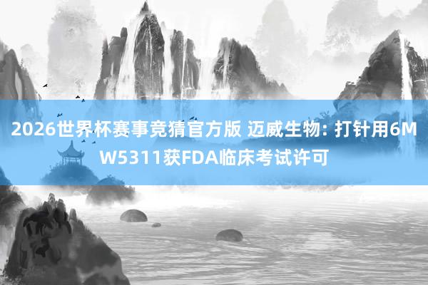 2026世界杯赛事竞猜官方版 迈威生物: 打针用6MW5311获FDA临床考试许可
