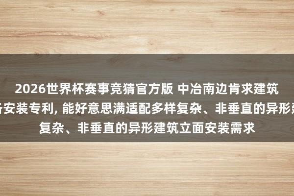 2026世界杯赛事竞猜官方版 中冶南边肯求建筑幕墙施工安全戒备安装专利, 能好意思满适配多样复杂、非垂直的异形建筑立面安装需求