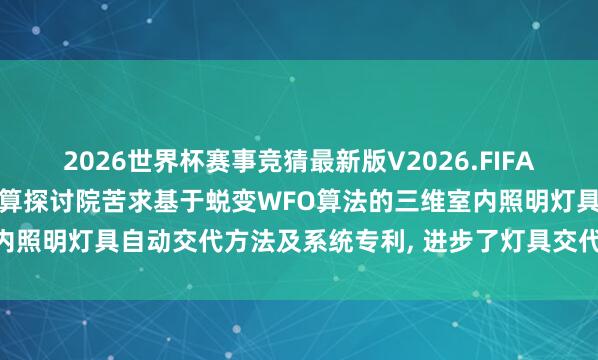 2026世界杯赛事竞猜最新版V2026.FIFA 中国电建集团成齐勘探打算探讨院苦求基于蜕变WFO算法的三维室内照明灯具自动交代方法及系统专利， 进步了灯具交代的成果和合感性