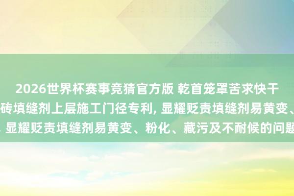 2026世界杯赛事竞猜官方版 乾首笼罩苦求快干型UV光固化涂层保护瓷砖填缝剂上层施工门径专利, 显耀贬责填缝剂易黄变、粉化、藏污及不耐候的问题