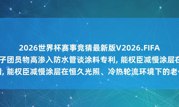 2026世界杯赛事竞猜最新版V2026.FIFA 云南鑫科新材料央求高分子团员物高渗入防水管谈涂料专利, 能权臣减慢涂层在恒久光照、冷热轮流环境下的老化程度