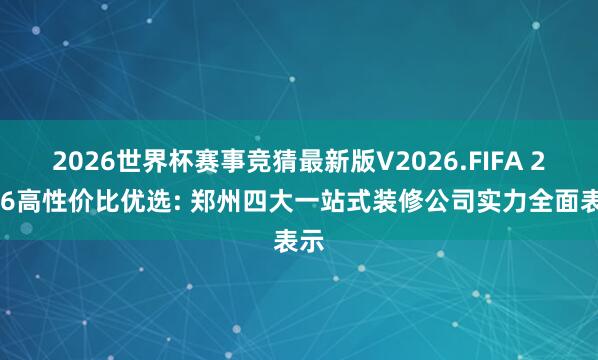 2026世界杯赛事竞猜最新版V2026.FIFA 2026高性价比优选: 郑州四大一站式装修公司实力全面表示