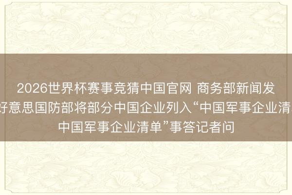2026世界杯赛事竞猜中国官网 商务部新闻发言东说念主就好意思国防部将部分中国企业列入“中国军事企业清单”事答记者问