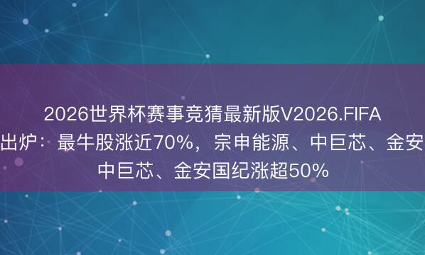 2026世界杯赛事竞猜最新版V2026.FIFA A股一周牛股出炉:最牛股涨近70%,宗申能源、中巨芯、金安国纪涨超50%