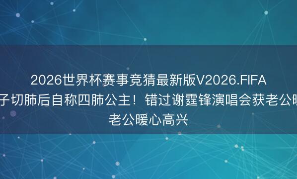 2026世界杯赛事竞猜最新版V2026.FIFA 杜淳妻子切肺后自称四肺公主!错过谢霆锋演唱会获老公暖心高兴