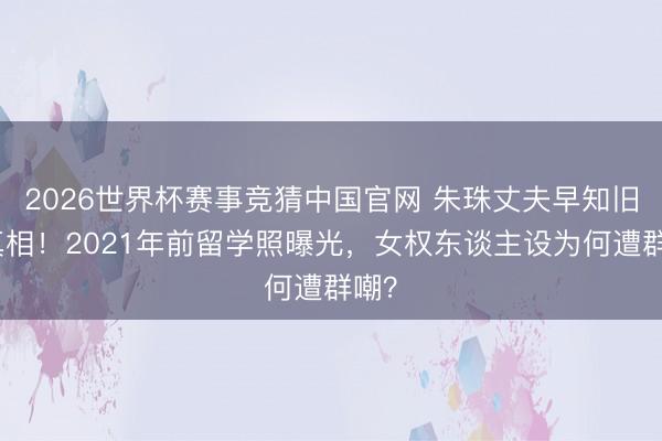 2026世界杯赛事竞猜中国官网 朱珠丈夫早知旧照真相！2021年前留学照曝光，女权东谈主设为何遭群嘲？
