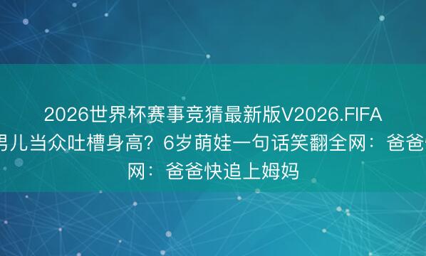2026世界杯赛事竞猜最新版V2026.FIFA 何猷君被男儿当众吐槽身高?6岁萌娃一句话笑翻全网:爸爸快追上姆妈
