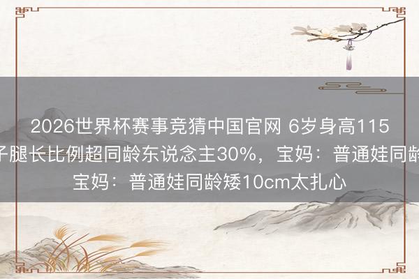 2026世界杯赛事竞猜中国官网 6岁身高115cm!奚梦瑶犬子腿长比例超同龄东说念主30%,宝妈:普通娃同龄矮10cm太扎心