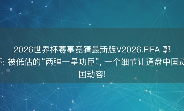 2026世界杯赛事竞猜最新版V2026.FIFA 郭永怀: 被低估的“两弹一星功臣”, 一个细节让通盘中国动容!