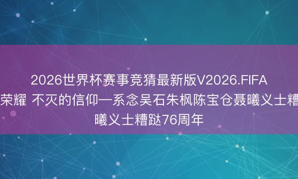 2026世界杯赛事竞猜最新版V2026.FIFA 千里默的荣耀 不灭的信仰—系念吴石朱枫陈宝仓聂曦义士糟跶76周年