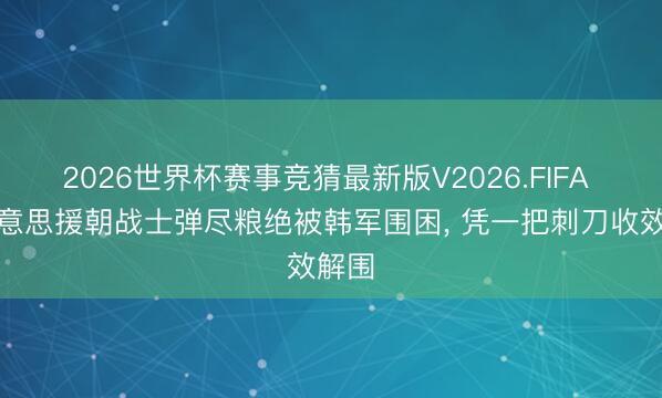 2026世界杯赛事竞猜最新版V2026.FIFA 抗好意思援朝战士弹尽粮绝被韩军围困, 凭一把刺刀收效解围